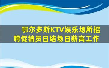 鄂尔多斯KTV娱乐场所招聘促销员日结场日薪高工作
